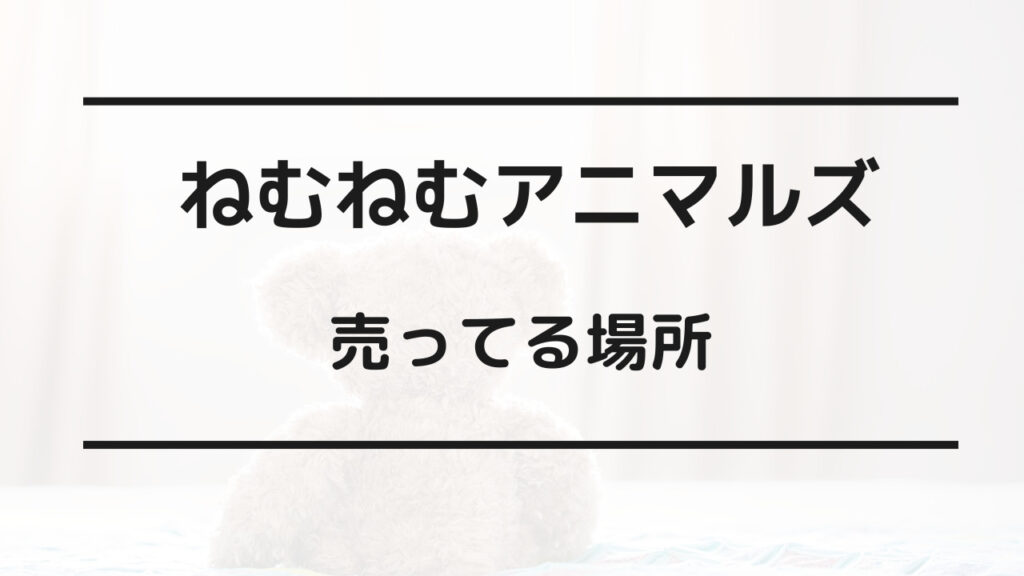 ねむねむアニマルズ 売ってる場所