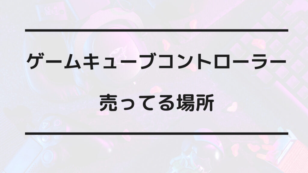 ゲームキューブコントローラー 売ってる場所