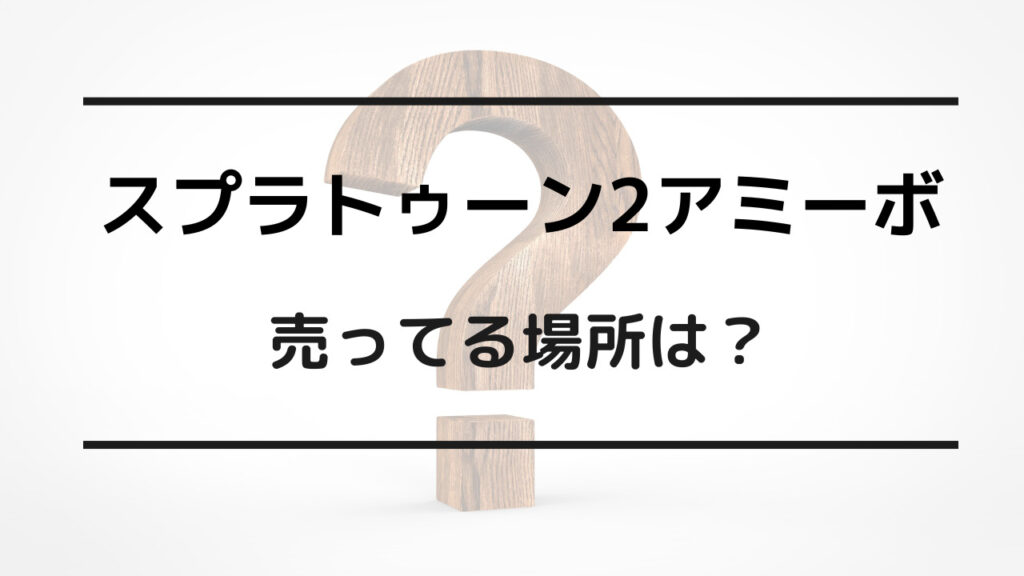 スプラトゥーン2アミーボ 売ってる場所