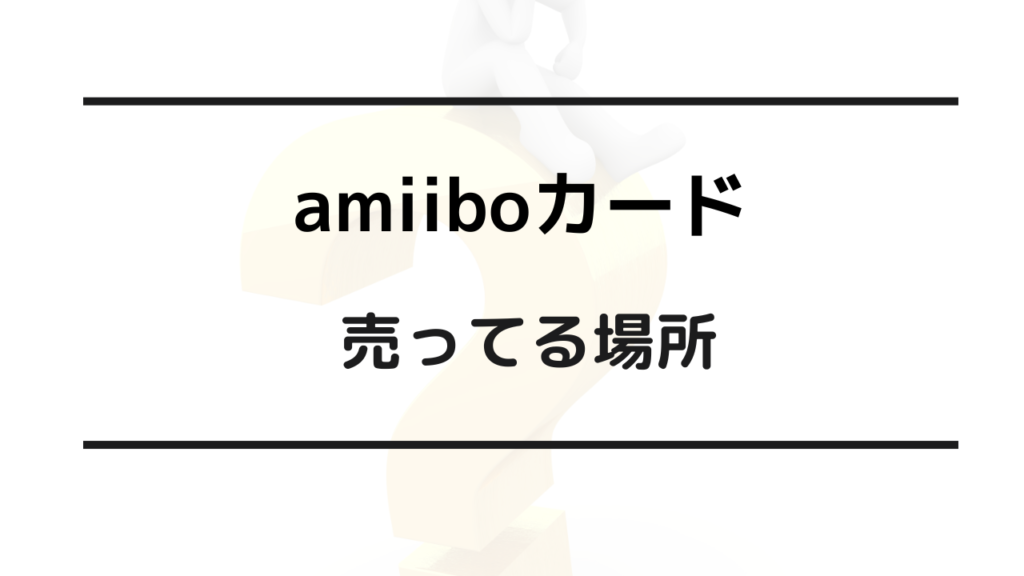 amiiboカード 売ってる場所