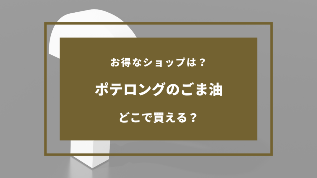 ポテロングのごま油売ってる場所