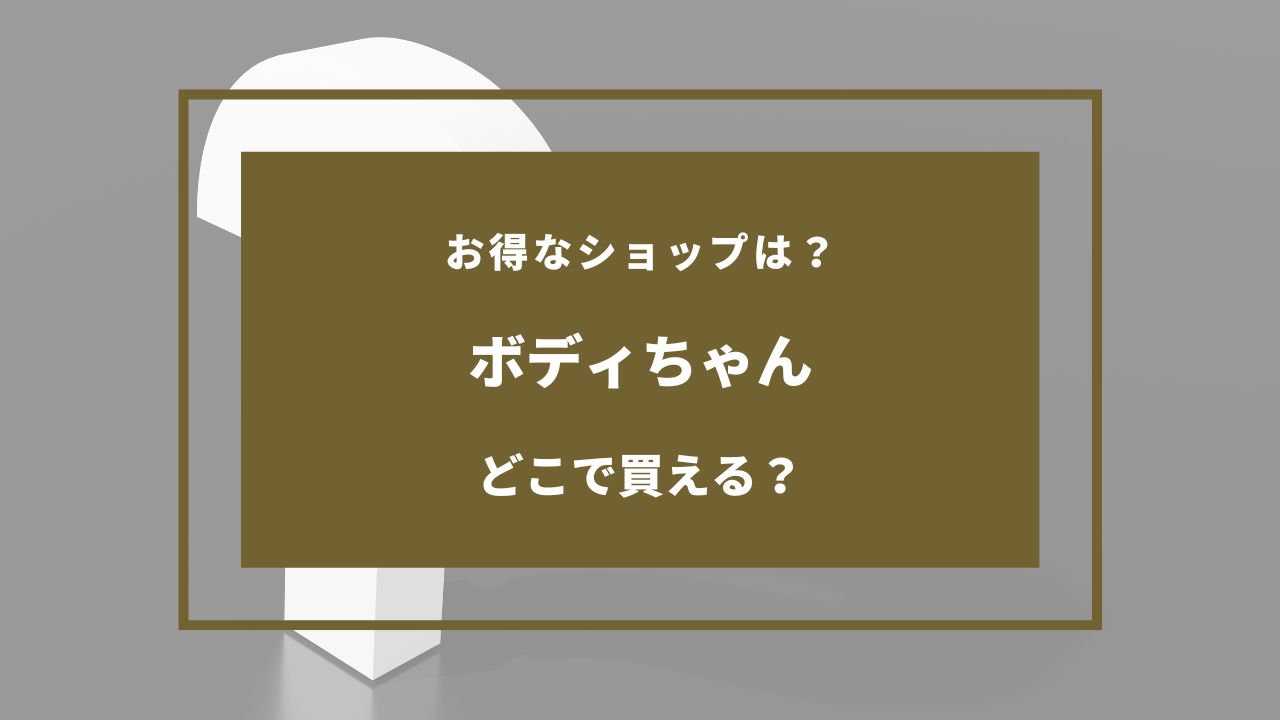 ボディ ちゃん どこで 買える