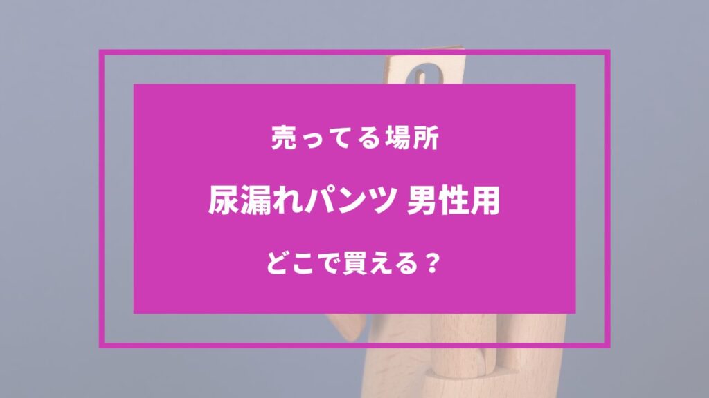 尿漏れパンツ男性用 売ってる場所